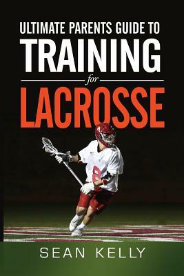 Ultimate Parents Guide to Training For Lacrosse by Sean Kelly