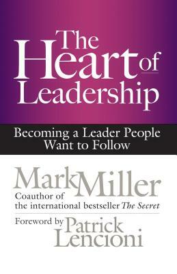 The Heart of Leadership: Becoming a Leader People Want to Follow by Mark Miller