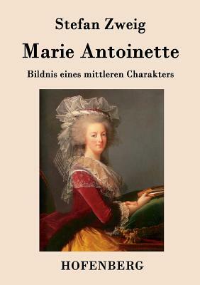 Marie Antoinette: Bildnis eines mittleren Charakters by Stefan Zweig