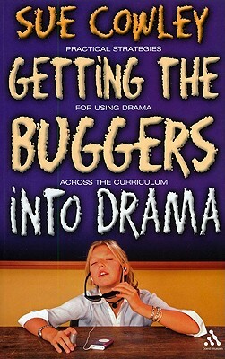 Getting the Buggers Into Drama: A Practical Guide to Teaching Drama by Sue Cowley