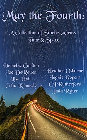 May The Fourth: A Collection of Stories Across Time and Space by Heather Osborne, Colin Rutherford, Leonie Rogers, Demelza Carlton, Joe DeRouen, Celia Kennedy, Lisa Hall, Jada Ryker