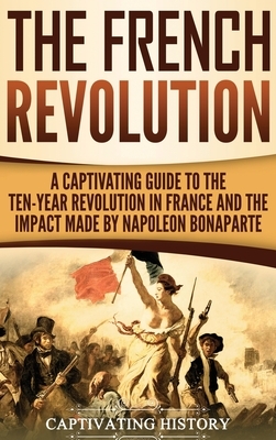 The French Revolution: A Captivating Guide to the Ten-Year Revolution in France and the Impact Made by Napoleon Bonaparte by Captivating History