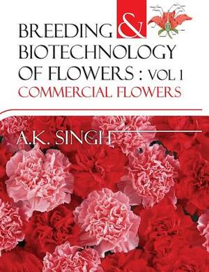 Breeding and Biotechnology of Flowers: Vol.01: Commercial Flowers by A. K. Singh