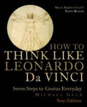 How To Think Like Leonardo Da Vinci: Seven Steps To Genius Everyday - New Edition by Michael J. Gelb, Michael J. Gelb