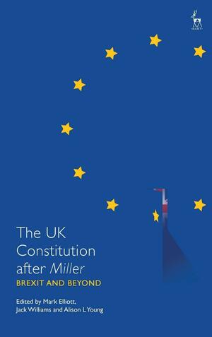 The UK Constitution after Miller: Brexit and Beyond by Mark Elliott, Jack Williams, Alison L Young