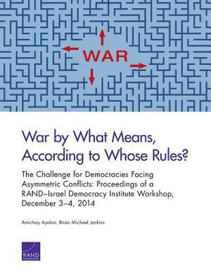 War by What Means, According to Whose Rules?: The Challenge for Democracies Facing Asymmetric Conflicts: Proceedings of a Rand-Israel Democracy Instit by Amichai Ayalon, Brian Michael Jenkins