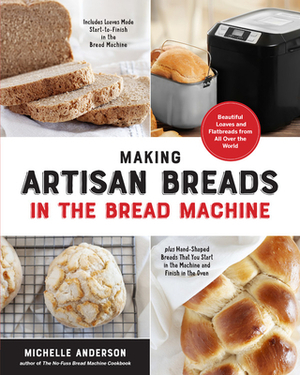 Making Artisan Breads in the Bread Machine: Beautiful Loaves and Flatbreads from All Over the World - Includes Loaves Made Start-To-Finish in the Brea by Michelle Anderson