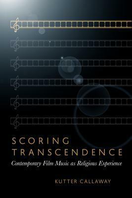 Scoring Transcendence: Contemporary Film Music as Religious Experience by Kutter Callaway