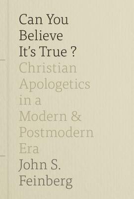 Can You Believe It's True?: Christian Apologetics in a Modern and Postmodern Era by John S. Feinberg