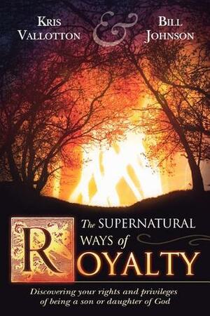 The Supernatural Ways of Royalty: Discovering Your Rights and Privileges of Being a Son or Daughter of God by Kris Vallotton, Bill Johnson