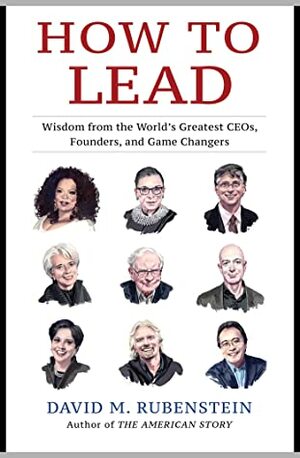 How to Lead: Wisdom from the World's Greatest CEOs, Founders, and Game Changers by David M. Rubenstein