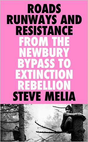 Roads, Runways and Resistance: From the Newbury Bypass to Extinction Rebellion by Steve Melia