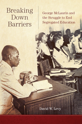 Breaking Down Barriers: George McLaurin and the Struggle to End Segregated Education by David W. Levy