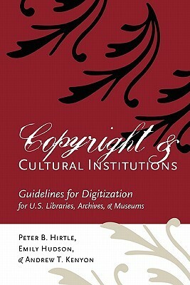 Copyright and Cultural Institutions: Guidelines for Digitization for U.S. Libraries, Archives, and Museums by Peter B. Hirtle, Emily Hudson, Andrew T. Kenyon
