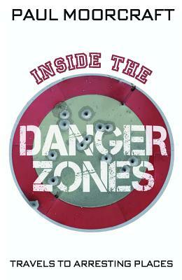 Inside the Danger Zones: Travels to Arresting Places by Paul Moorcraft