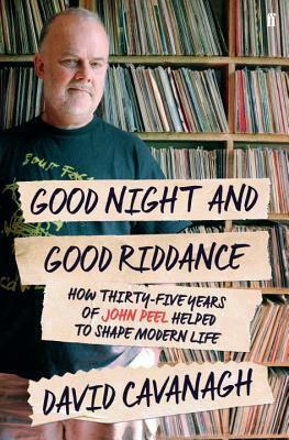Good Night and Good Riddance: How Thirty-Five Years of John Peel Helped to Shape Modern Life by David Cavanagh