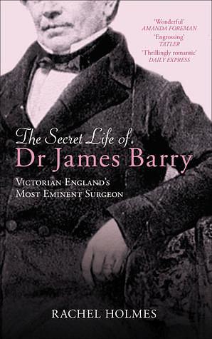 The Secret Life of Dr. James Barry: Victorian England's Most Eminent Surgeon by Rachel Holmes, Rachel Holmes