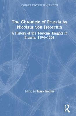 The Chronicle of Prussia by Nicolaus Von Jeroschin: A History of the Teutonic Knights in Prussia, 1190-1331 by 
