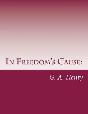 In Freedom's Cause: : A Story of Wallace and Bruce by G.A. Henty