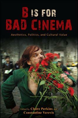 B Is for Bad Cinema: Aesthetics, Politics, and Cultural Value by 
