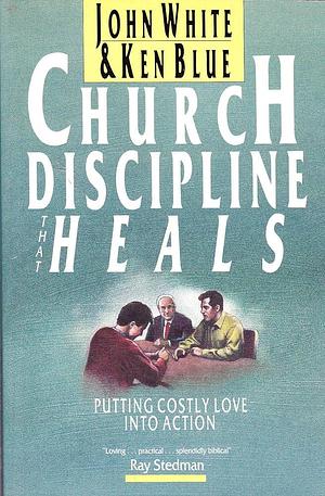 Church Discipline that Heals: Putting Costly Love Into Action by Ken Blue, John White