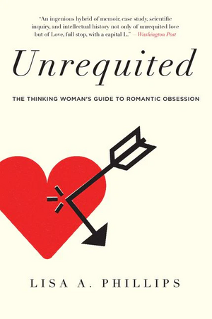 Unrequited: The Thinking Woman's Guide to Romantic Obsession by Lisa A. Phillips