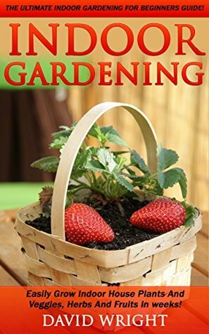 Indoor Gardening: The Ultimate Indoor Gardening For Beginners Guide! by David Wright
