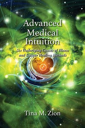 Advanced Medical Intuition: 6 Underlying Causes of Illness and Unique Healing Methods by Tina M. Zion