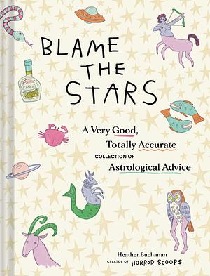 Blame the Stars: A Very Good, Totally Accurate Collection of Astrological Advice by Heather Buchanan