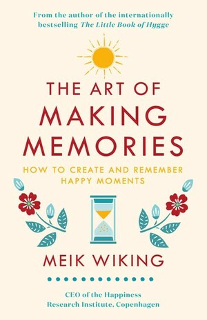 The Art of Making Memories: How to Create and Remember Happy Moments by Meik Wiking
