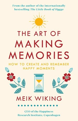 The Art of Making Memories: How to Create and Remember Happy Moments by Meik Wiking