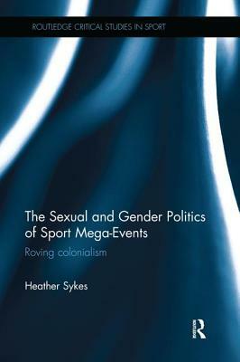 The Sexual and Gender Politics of Sport Mega-Events: Roving Colonialism by Heather Sykes