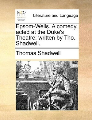 Epsom-Wells. a Comedy, Acted at the Duke's Theatre: Written by Tho. Shadwell. by Thomas Shadwell