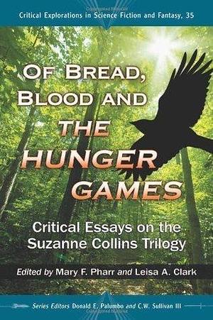 Of Bread, Blood and The Hunger Games: Critical Essays on the Suzanne Collins Trilogy by Leisa A. Clark, Donald E. Palumbo, Mary F. Pharr, Mary F. Pharr