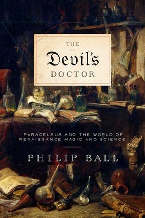 The Devil's Doctor: Paracelsus and the World of Renaissance Magic and Science by Philip Ball