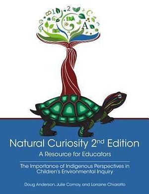 Natural Curiosity 2nd Edition: A Resource for Educators: Considering Indigenous Perspectives in Children?s Environmental Inquiry by Lorraine Chiarotto, Doug Anderson, Doug Anderson, Julie Comay