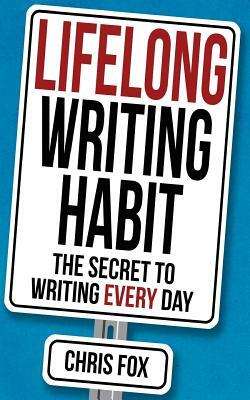 Lifelong Writing Habit: The Secret to Writing Every Day by Chris Fox