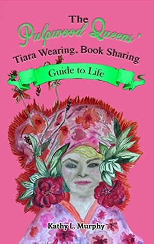 The Pulpwood Queens' Tiara Wearing, Book Sharing Guide to Life by Kathy L. Murphy