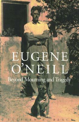 Eugene O'Neill: Beyond Mourning and Tragedy by Stephen A. Black