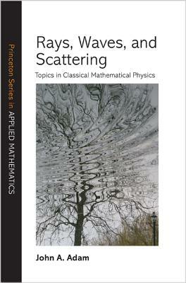 Rays, Waves, and Scattering: Topics in Classical Mathematical Physics by John a. Adam