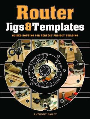 Router Jigs & Templates: Guided Routing for Perfect Project Building by Anthony Bailey