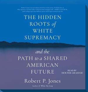 The Hidden Roots of White Supremacy: and the Path to a Shared American Future by Robert P. Jones