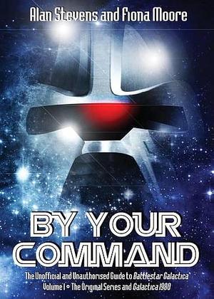 By Your Command: The Unofficial and Unauthorised Guide to Battlestar Galactica: Original Series and Galactica 1980 Volume 1, Volume 1 by Fiona Moore, Alan Stevens