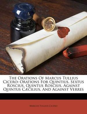 The Orations of Marcus Tullius Cicero: Orations for Quintius, Sextus Roscius, Quintus Roscius, Against Quintus Caecilius, and Against Verres by Marcus Tullius Cicero