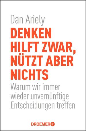 Denken hilft zwar, nützt aber nichts: Warum wir immer wieder unvernünftige Entscheidungen treffen by Dan Ariely