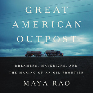 Great American Outpost: Dreamers, Mavericks, and the Making of an Oil Frontier by Maya Rao