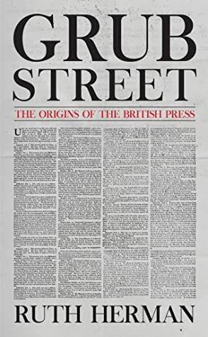 Grub Street: The Origins of the British Press by Ruth Herman