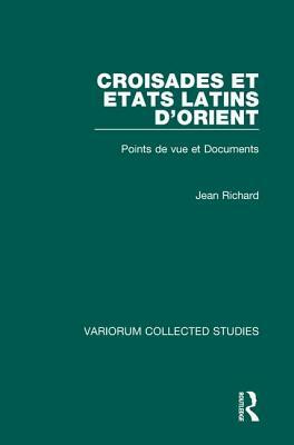 Croisades Et Etats Latins d'Orient: Points de Vue Et Documents by Jean Richard