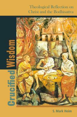 Crucified Wisdom: Theological Reflection on Christ and the Bodhisattva by S. Mark Heim