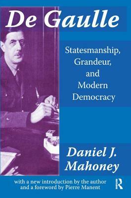 de Gaulle: Statesmanship, Grandeur and Modern Democracy by Daniel Mahoney